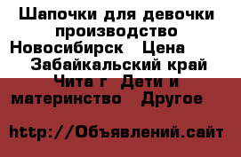 Шапочки для девочки производство Новосибирск › Цена ­ 300 - Забайкальский край, Чита г. Дети и материнство » Другое   